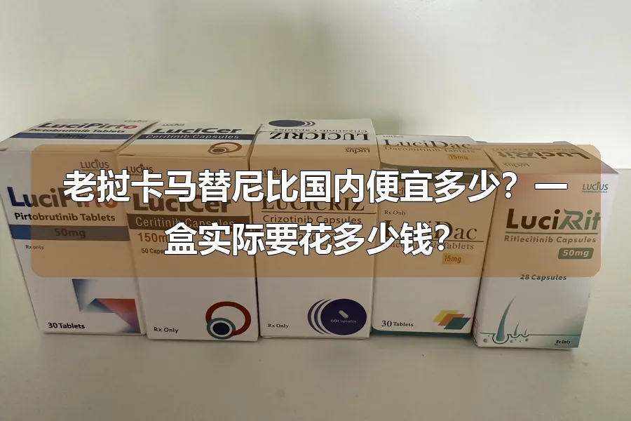 老挝卡马替尼比国内便宜多少?一盒实际要花多少钱?